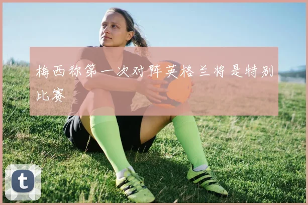 梅西称第一次对阵英格兰将是特别比赛