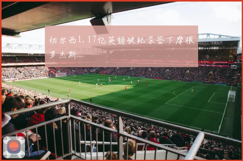 切尔西1.17亿英镑破纪录签下摩根罗杰斯