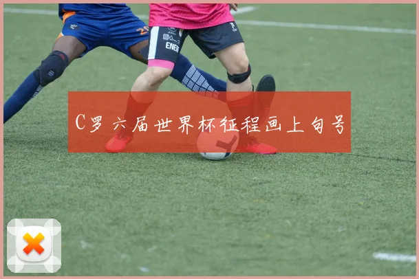C罗六届世界杯征程画上句号