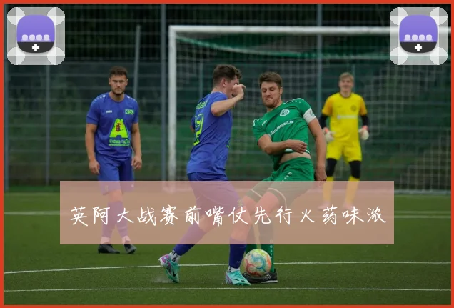 英阿大战赛前嘴仗先行火药味浓