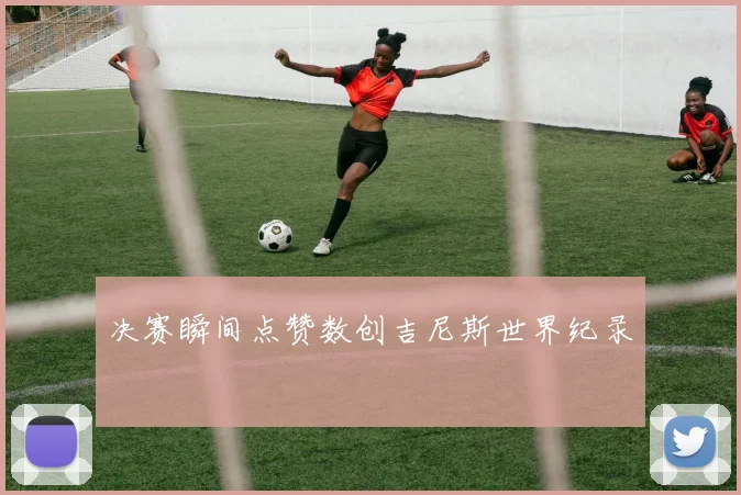 决赛瞬间点赞数创吉尼斯世界纪录